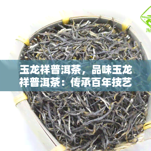 玉龙祥普洱茶，品味玉龙祥普洱茶：传承百年技艺，感受云南韵味