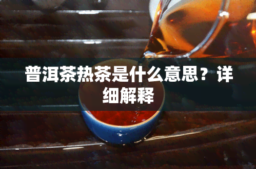 普洱茶热茶是什么意思？详细解释