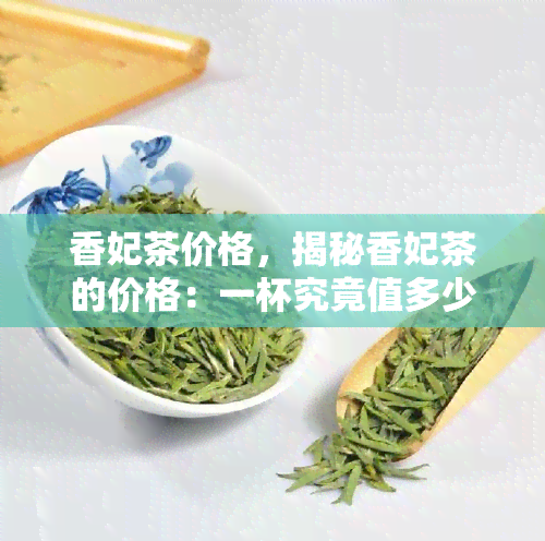 香妃茶价格，揭秘香妃茶的价格：一杯究竟值多少？