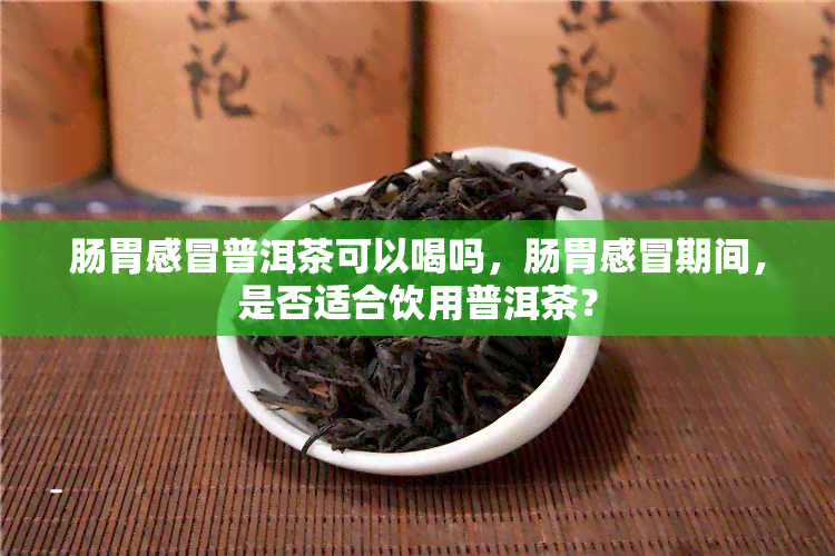 肠胃感冒普洱茶可以喝吗，肠胃感冒期间，是否适合饮用普洱茶？