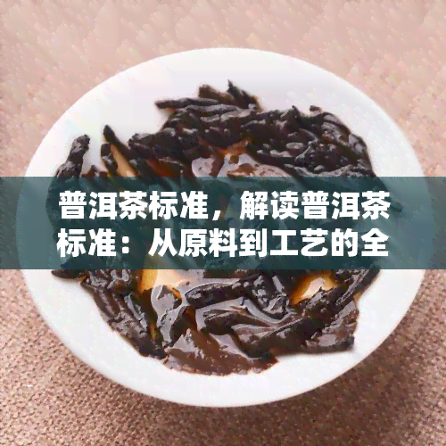 普洱茶标准，解读普洱茶标准：从原料到工艺的全面规定与要求