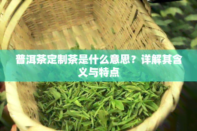 普洱茶定制茶是什么意思？详解其含义与特点