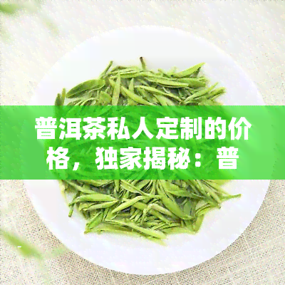 普洱茶私人定制的价格，独家揭秘：普洱茶私人定制的价位全解析