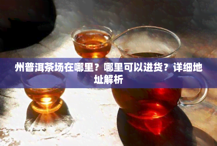 州普洱茶场在哪里？哪里可以进货？详细地址解析