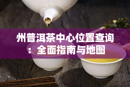 州普洱茶中心位置查询：全面指南与地图