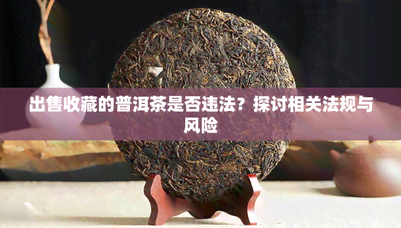 出售收藏的普洱茶是否违法？探讨相关法规与风险