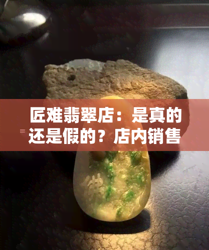 匠难翡翠店：是真的还是假的？店内销售的是翡翠吗？