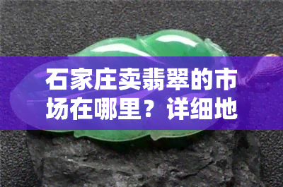 石家庄卖翡翠的市场在哪里？详细地址及进货信息全攻略