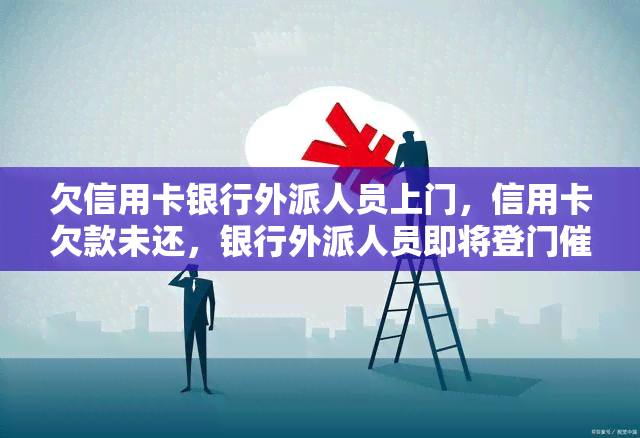 欠信用卡银行外派人员上门，信用卡欠款未还，银行外派人员即将登门