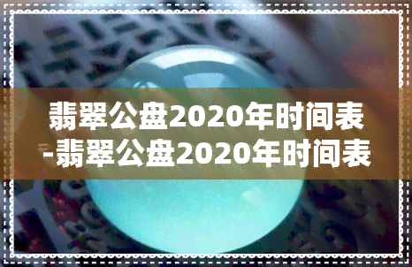 翡翠公盘2020年时间表-翡翠公盘2020年时间表价格