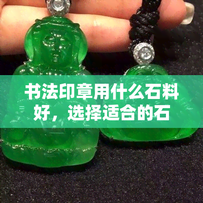 书法印章用什么石料好，选择适合的石料：书法印章的更佳石材推荐