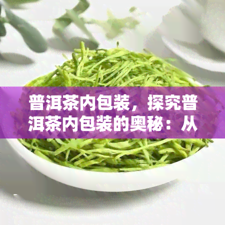 普洱茶内包装，探究普洱茶内包装的奥秘：从原料到工艺，了解其保护茶叶的秘密