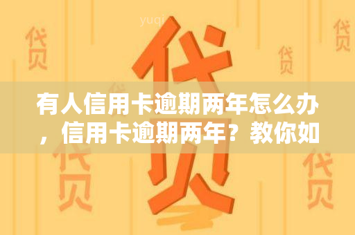 有人信用卡逾期两年怎么办，信用卡逾期两年？教你如何解决