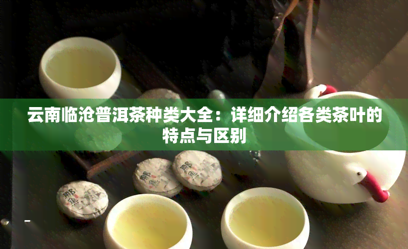 云南临沧普洱茶种类大全：详细介绍各类茶叶的特点与区别