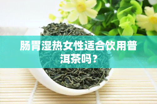 肠胃湿热女性适合饮用普洱茶吗？