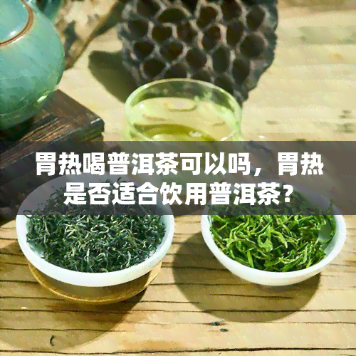 胃热喝普洱茶可以吗，胃热是否适合饮用普洱茶？