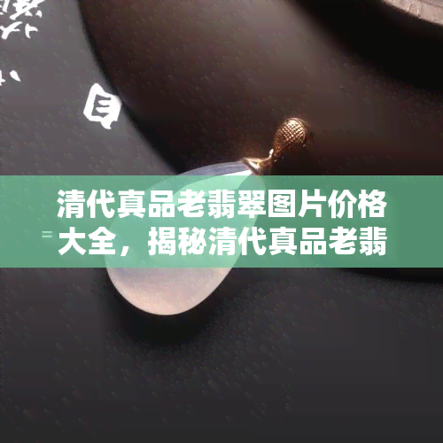 清代真品老翡翠图片价格大全，揭秘清代真品老翡翠图片价格全攻略