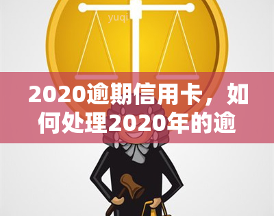 2020逾期信用卡，如何处理2020年的逾期信用卡债务？