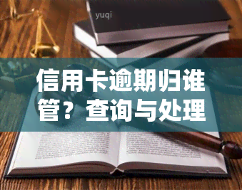 信用卡逾期归谁管？查询与处理方法全攻略