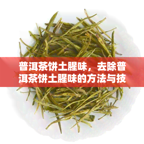 普洱茶饼土腥味，去除普洱茶饼土腥味的方法与技巧