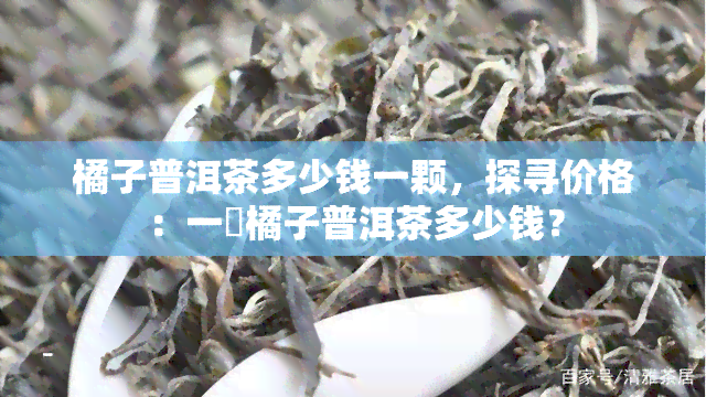 橘子普洱茶多少钱一颗，探寻价格：一顆橘子普洱茶多少钱？