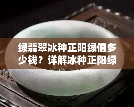 绿翡翠冰种正阳绿值多少钱？详解冰种正阳绿翡翠价格及与普通正阳绿的区别