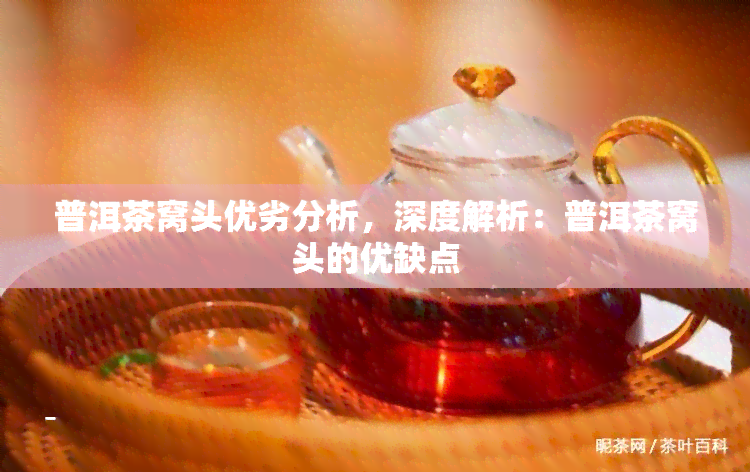 普洱茶窝头优劣分析，深度解析：普洱茶窝头的优缺点