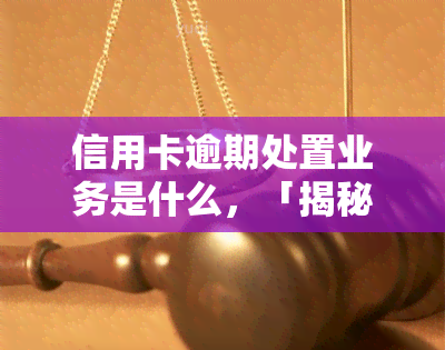 信用卡逾期处置业务是什么，「揭秘」信用卡逾期处置业务：你不可不知的真相