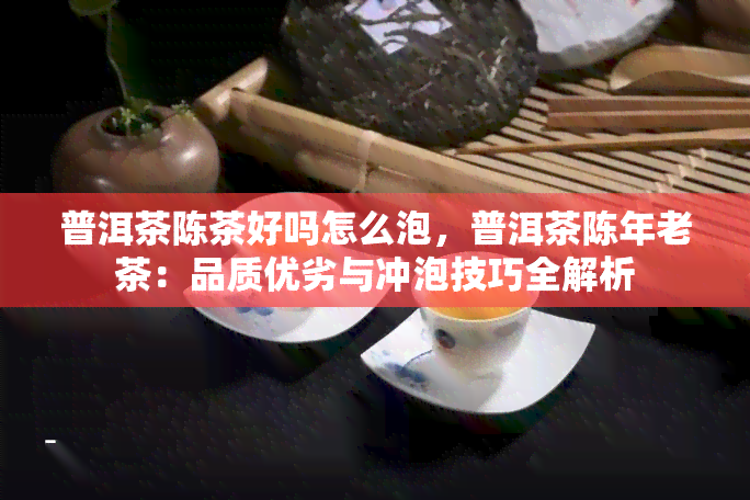 普洱茶陈茶好吗怎么泡，普洱茶陈年老茶：品质优劣与冲泡技巧全解析