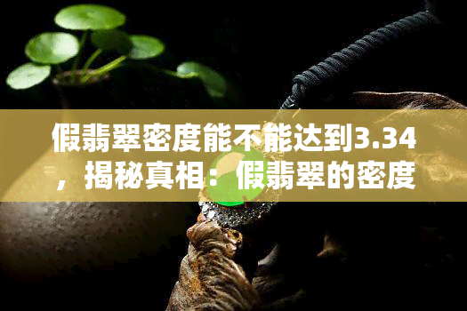 假翡翠密度能不能达到3.34，揭秘真相：假翡翠的密度真的能达3.34吗？