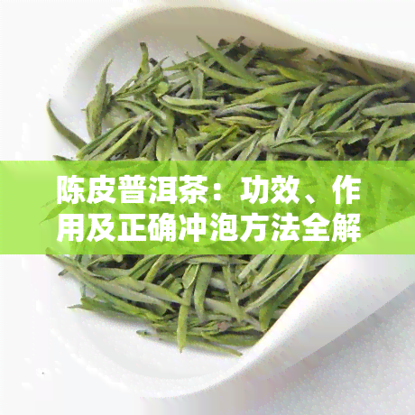 陈皮普洱茶：功效、作用及正确冲泡方法全解析