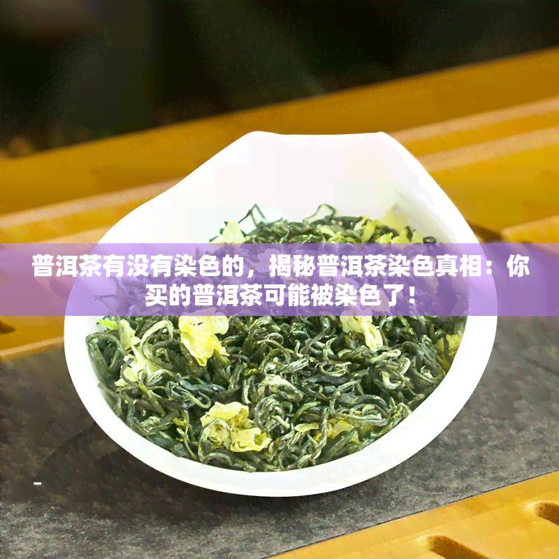 普洱茶有没有染色的，揭秘普洱茶染色真相：你买的普洱茶可能被染色了！