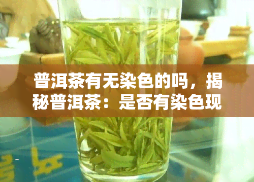 普洱茶有无染色的吗，揭秘普洱茶：是否有染色现象？