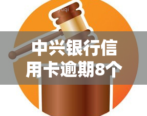 中兴银行信用卡逾期8个月的后果及解决办法