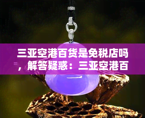 三亚空港百货是免税店吗，解答疑惑：三亚空港百货是否为免税店？