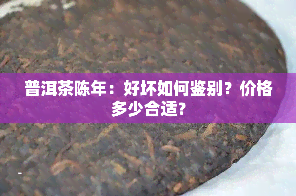 普洱茶陈年：好坏如何鉴别？价格多少合适？