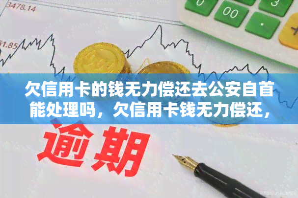 欠信用卡的钱无力偿还去公安自首能处理吗，欠信用卡钱无力偿还，去公安自首是否可行？