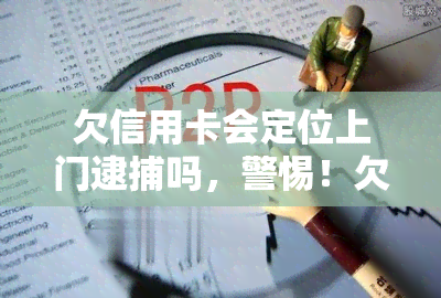 欠信用卡会定位上门逮捕吗，警惕！欠信用卡是否会定位并上门逮捕？你需要了解的法律责任和风险