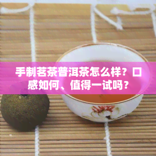 手制茗茶普洱茶怎么样？口感如何、值得一试吗？