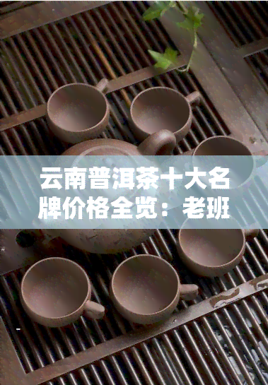 云南普洱茶十大名牌价格全览：老班章及其他品种的价格对比