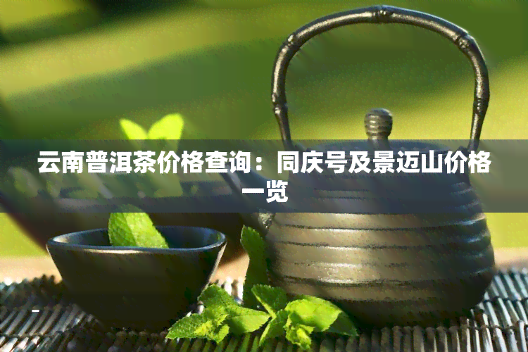 云南普洱茶价格查询：同庆号及景迈山价格一览