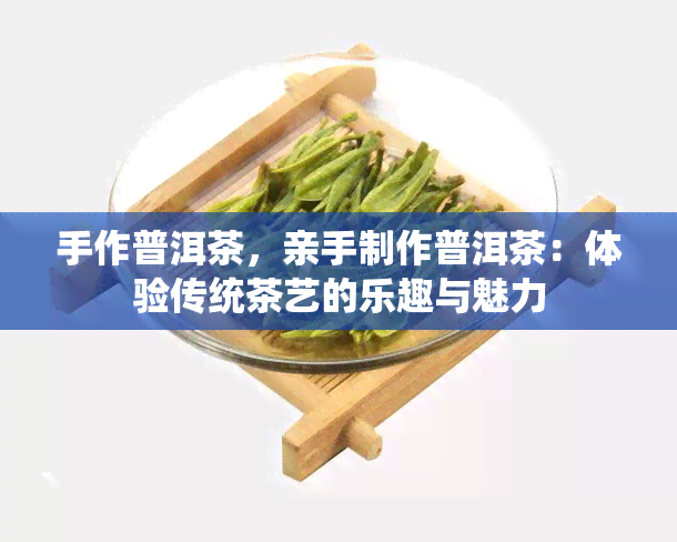 手作普洱茶，亲手制作普洱茶：体验传统茶艺的乐趣与魅力