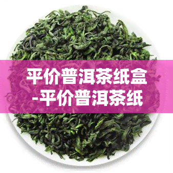 平价普洱茶纸盒-平价普洱茶纸盒多少钱