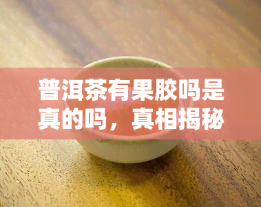 普洱茶有果胶吗是真的吗，真相揭秘：普洱茶真的含有果胶吗？