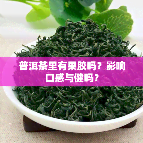 普洱茶里有果胶吗？影响口感与健吗？