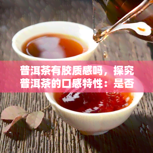 普洱茶有胶质感吗，探究普洱茶的口感特性：是否有胶质感？