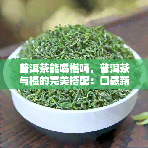 普洱茶能喝椹吗，普洱茶与椹的完美搭配：口感新体验！