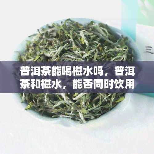 普洱茶能喝椹水吗，普洱茶和椹水，能否同时饮用？