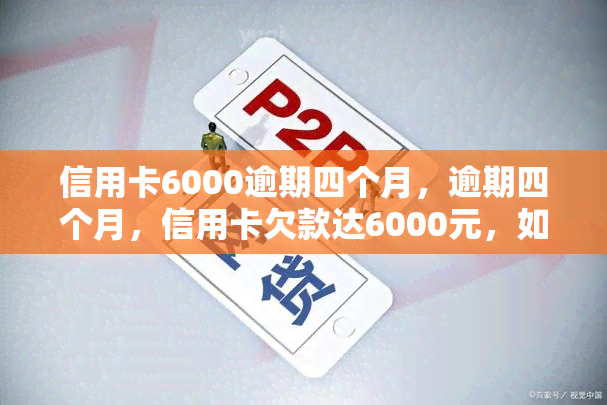 信用卡6000逾期四个月，逾期四个月，信用卡欠款达6000元，如何应对？