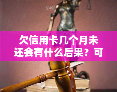 欠信用卡几个月未还会有什么后果？可能会被起诉吗？